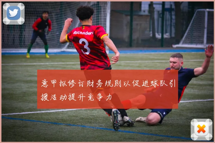 意甲拟修订财务规则以促进球队引援活动提升竞争力