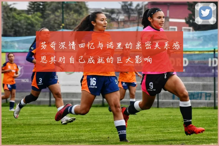 芬奇深情回忆与诺里的亲密关系感恩其对自己成就的巨大影响