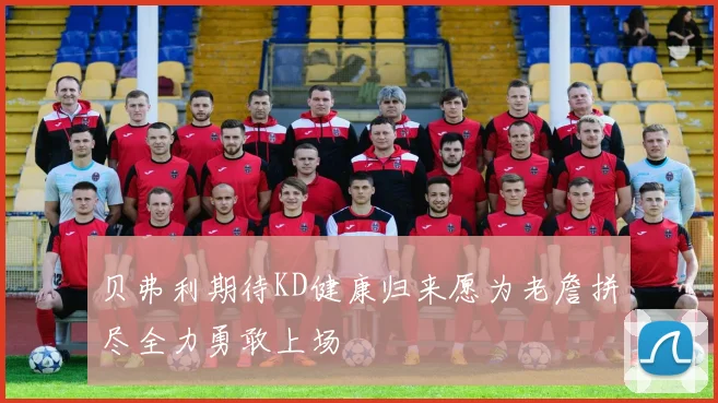 贝弗利期待KD健康归来愿为老詹拼尽全力勇敢上场