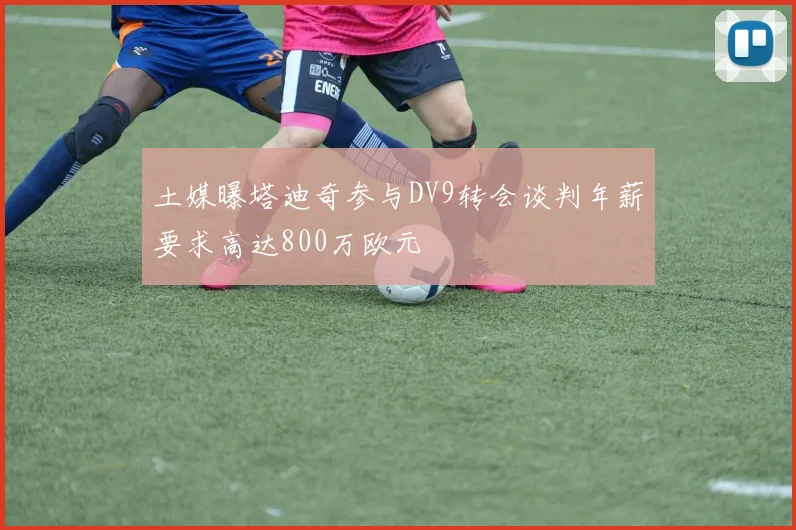 土媒曝塔迪奇参与DV9转会谈判年薪要求高达800万欧元