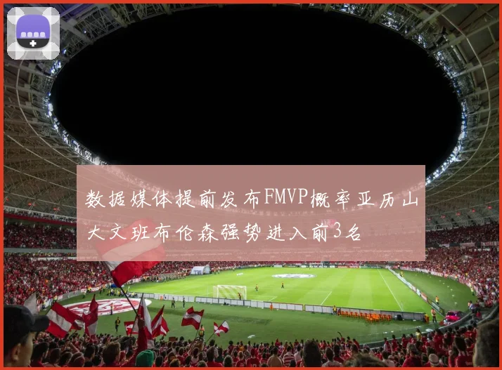 数据媒体提前发布FMVP概率亚历山大文班布伦森强势进入前3名