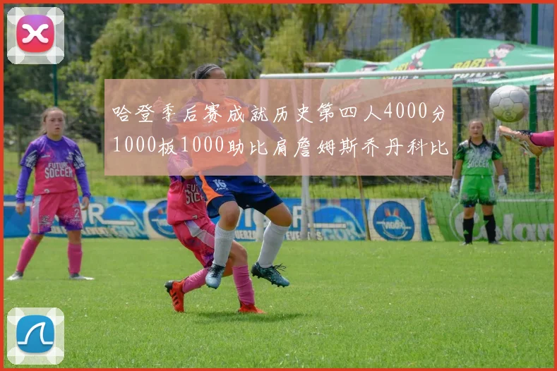 哈登季后赛成就历史第四人4000分1000板1000助比肩詹姆斯乔丹科比