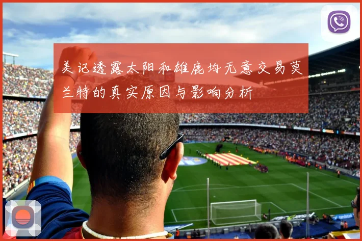 美记透露太阳和雄鹿均无意交易莫兰特的真实原因与影响分析