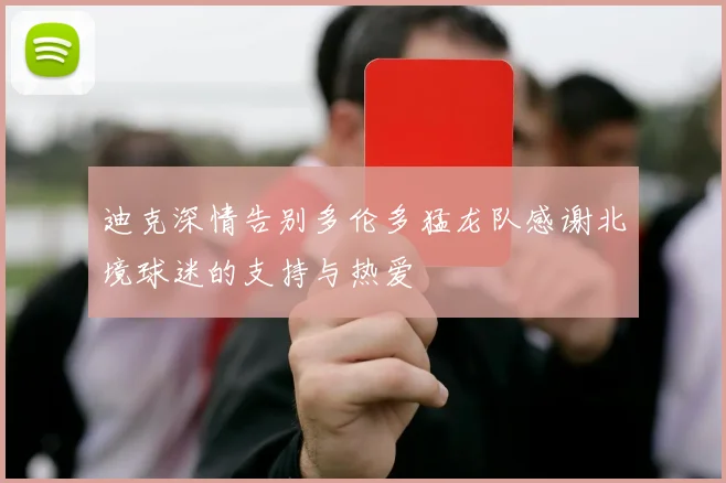 迪克深情告别多伦多猛龙队感谢北境球迷的支持与热爱