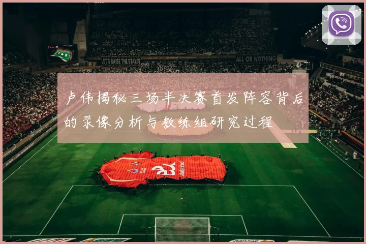 卢伟揭秘三场半决赛首发阵容背后的录像分析与教练组研究过程