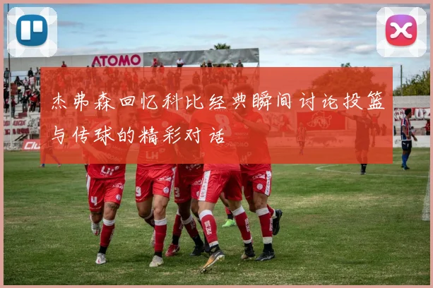 杰弗森回忆科比经典瞬间讨论投篮与传球的精彩对话