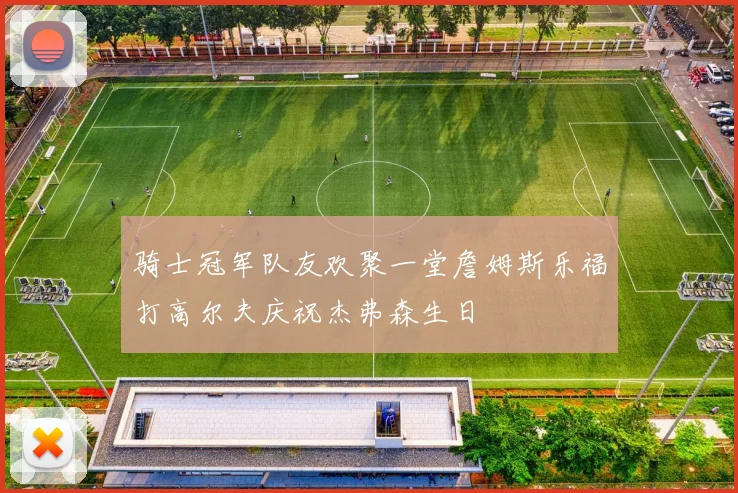 骑士冠军队友欢聚一堂詹姆斯乐福打高尔夫庆祝杰弗森生日