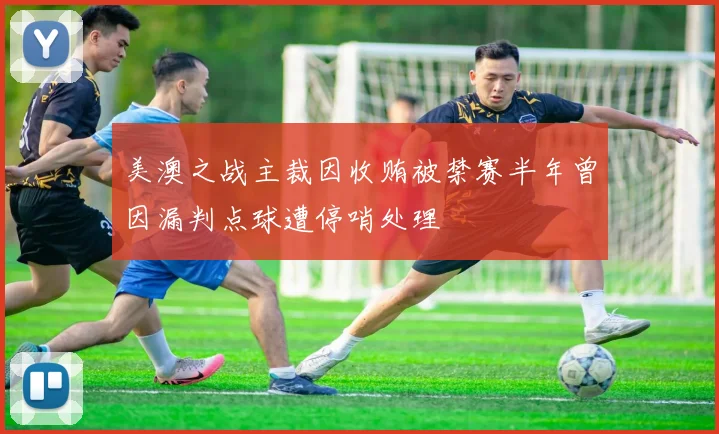美澳之战主裁因收贿被禁赛半年曾因漏判点球遭停哨处理