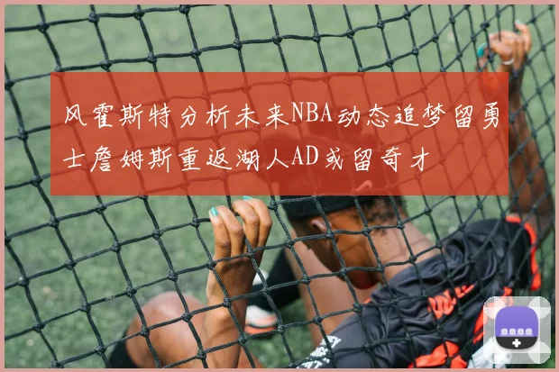 风霍斯特分析未来NBA动态追梦留勇士詹姆斯重返湖人AD或留奇才