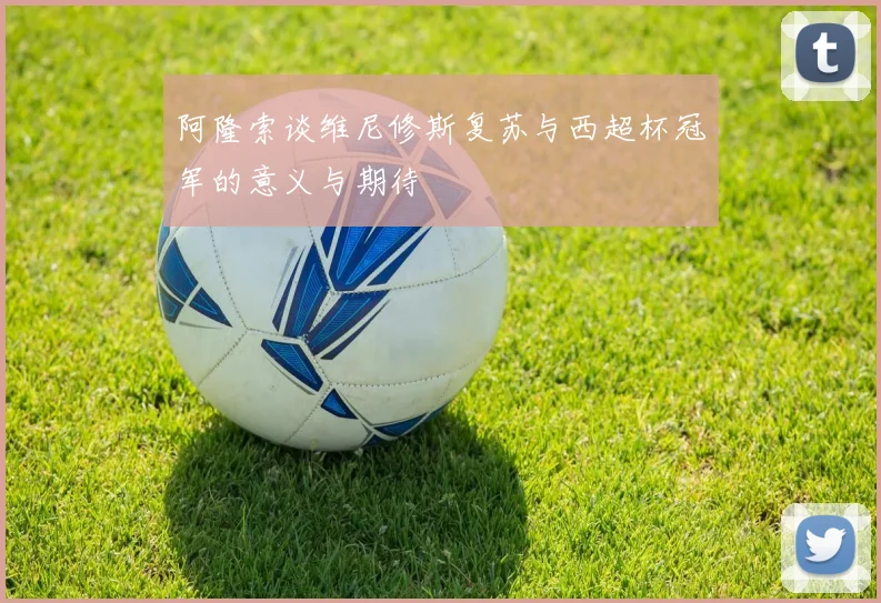 阿隆索谈维尼修斯复苏与西超杯冠军的意义与期待