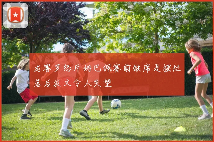 龙赛罗怒斥姆巴佩赛前缺席是摆烂落后发文令人失望
