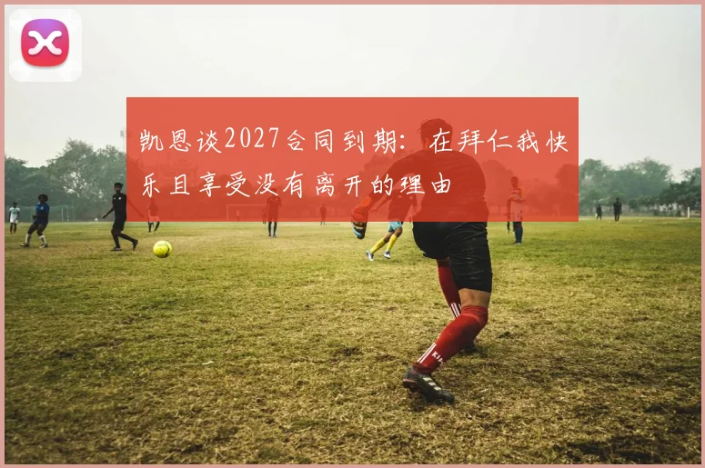 凯恩谈2027合同到期：在拜仁我快乐且享受没有离开的理由